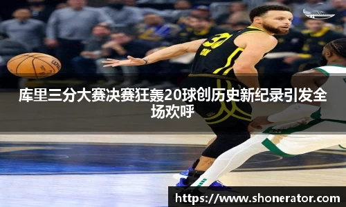 库里三分大赛决赛狂轰20球创历史新纪录引发全场欢呼